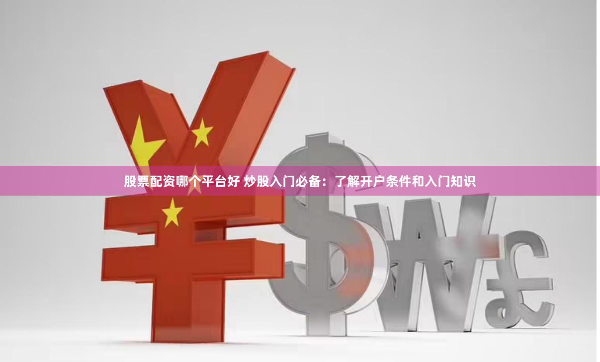 股票配资哪个平台好 炒股入门必备：了解开户条件和入门知识