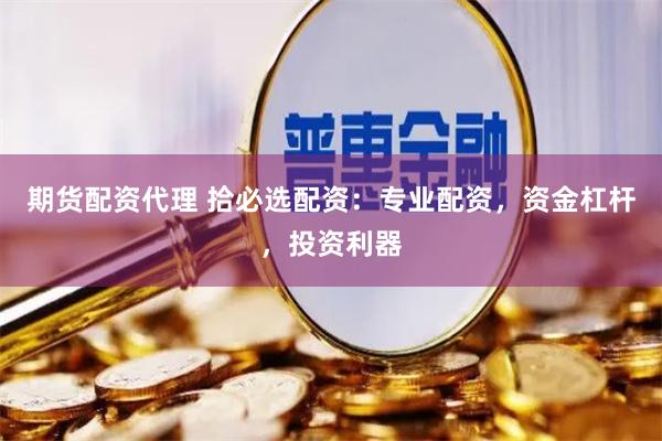 期货配资代理 拾必选配资：专业配资，资金杠杆，投资利器
