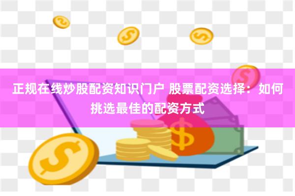 正规在线炒股配资知识门户 股票配资选择：如何挑选最佳的配资方式