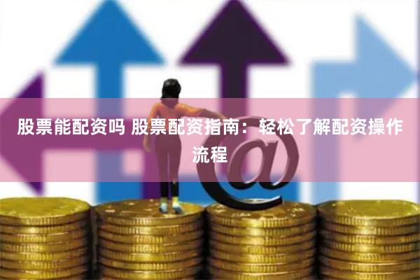 股票能配资吗 股票配资指南：轻松了解配资操作流程