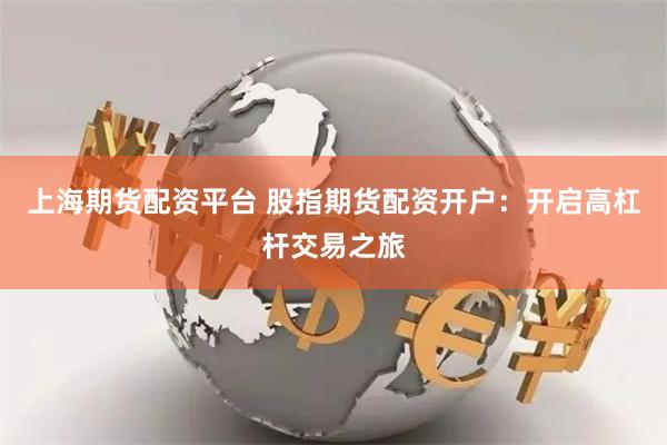 上海期货配资平台 股指期货配资开户：开启高杠杆交易之旅