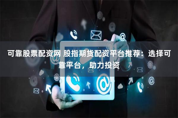 可靠股票配资网 股指期货配资平台推荐：选择可靠平台，助力投资
