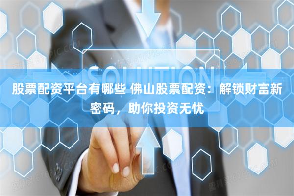 股票配资平台有哪些 佛山股票配资：解锁财富新密码，助你投资无忧