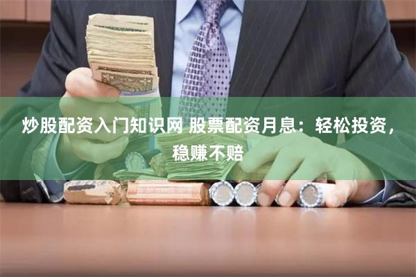 炒股配资入门知识网 股票配资月息：轻松投资，稳赚不赔