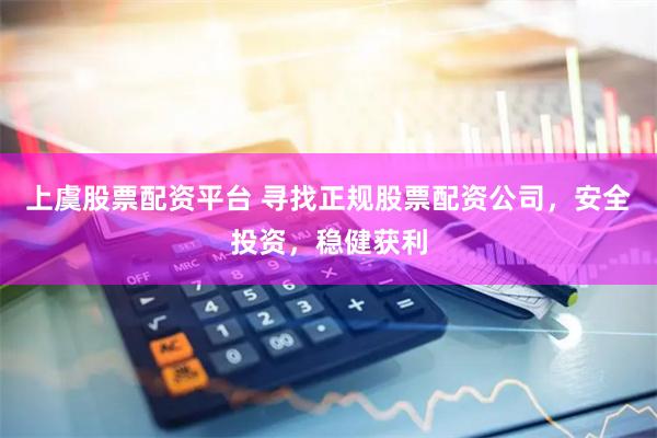 上虞股票配资平台 寻找正规股票配资公司，安全投资，稳健获利