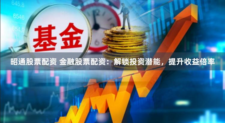 昭通股票配资 金融股票配资：解锁投资潜能，提升收益倍率