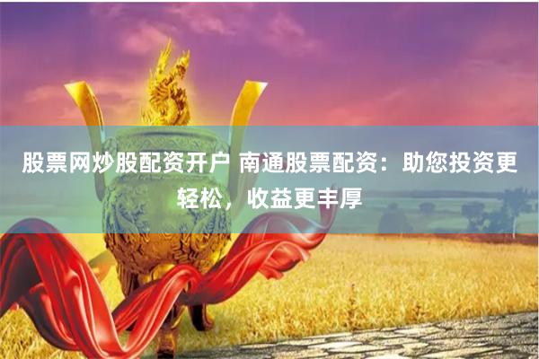 股票网炒股配资开户 南通股票配资：助您投资更轻松，收益更丰厚