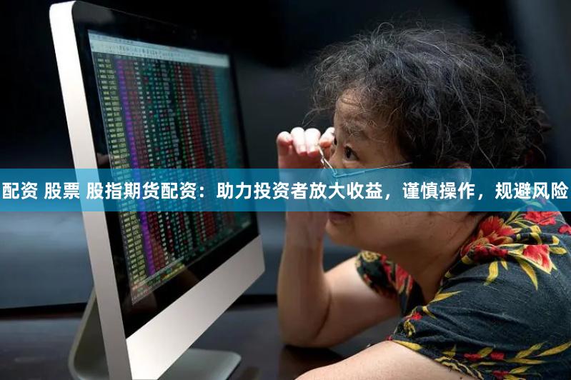 配资 股票 股指期货配资：助力投资者放大收益，谨慎操作，规避风险