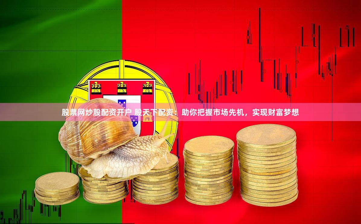 股票网炒股配资开户 股天下配资：助你把握市场先机，实现财富梦想