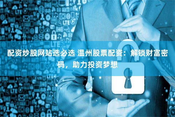 配资炒股网站选必选 温州股票配资：解锁财富密码，助力投资梦想