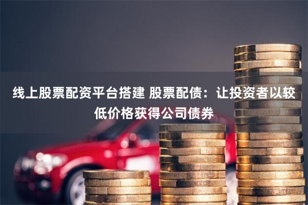 线上股票配资平台搭建 股票配债：让投资者以较低价格获得公司债券
