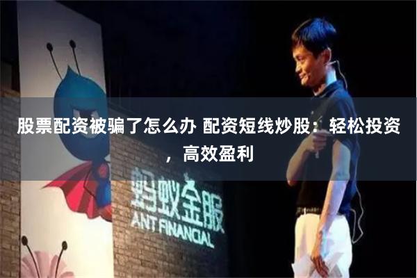 股票配资被骗了怎么办 配资短线炒股：轻松投资，高效盈利