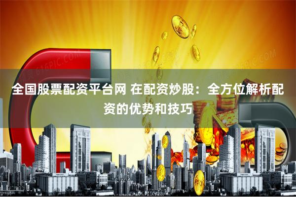 全国股票配资平台网 在配资炒股：全方位解析配资的优势和技巧