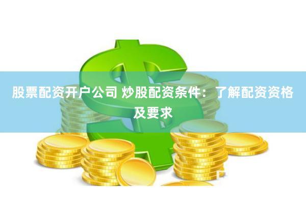 股票配资开户公司 炒股配资条件：了解配资资格及要求