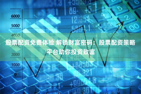 股票配资免费体验 解锁财富密码：股票配资策略平台助你投资致富