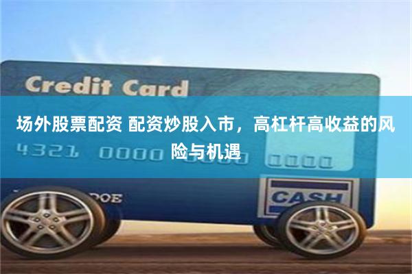 场外股票配资 配资炒股入市，高杠杆高收益的风险与机遇