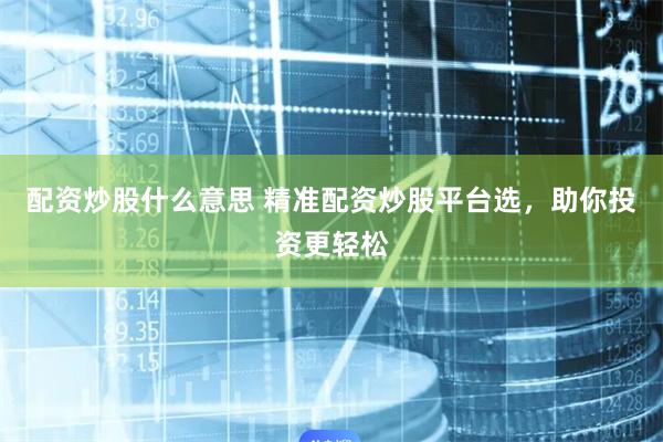 配资炒股什么意思 精准配资炒股平台选，助你投资更轻松