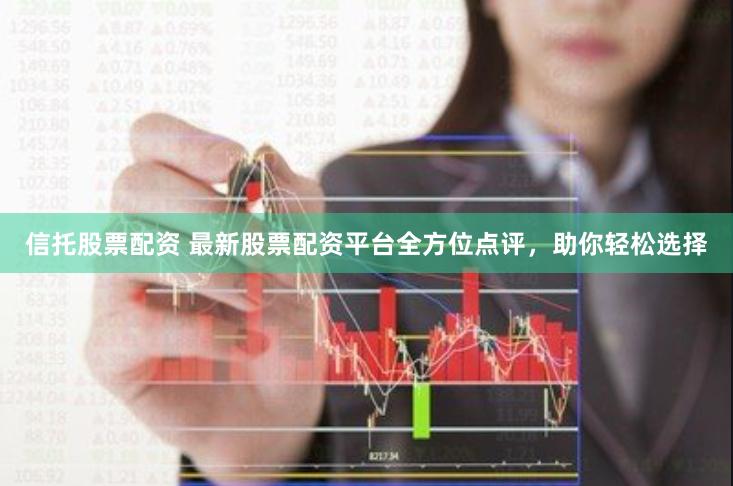 信托股票配资 最新股票配资平台全方位点评，助你轻松选择