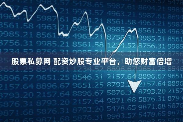 股票私募网 配资炒股专业平台，助您财富倍增