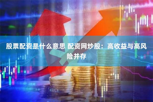 股票配资是什么意思 配资网炒股：高收益与高风险并存