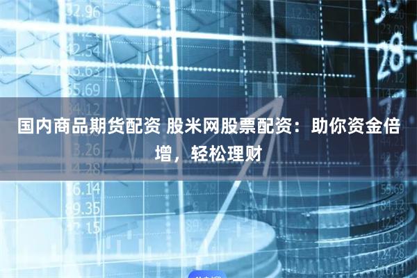 国内商品期货配资 股米网股票配资：助你资金倍增，轻松理财