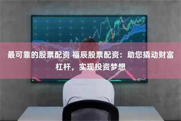 最可靠的股票配资 福辰股票配资：助您撬动财富杠杆，实现投资梦想