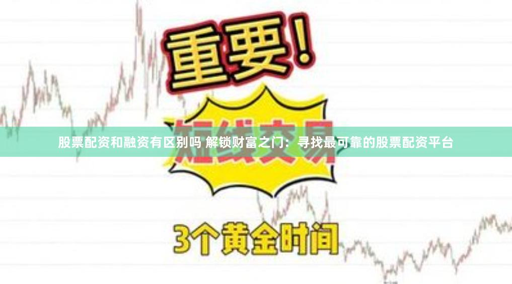 股票配资和融资有区别吗 解锁财富之门：寻找最可靠的股票配资平台