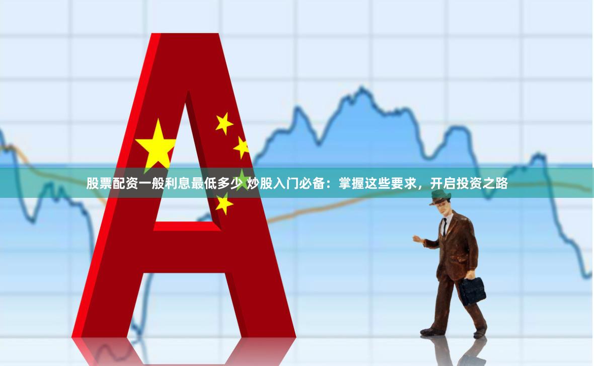 股票配资一般利息最低多少 炒股入门必备：掌握这些要求，开启投资之路