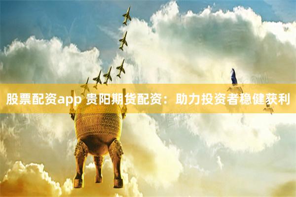 股票配资app 贵阳期货配资：助力投资者稳健获利