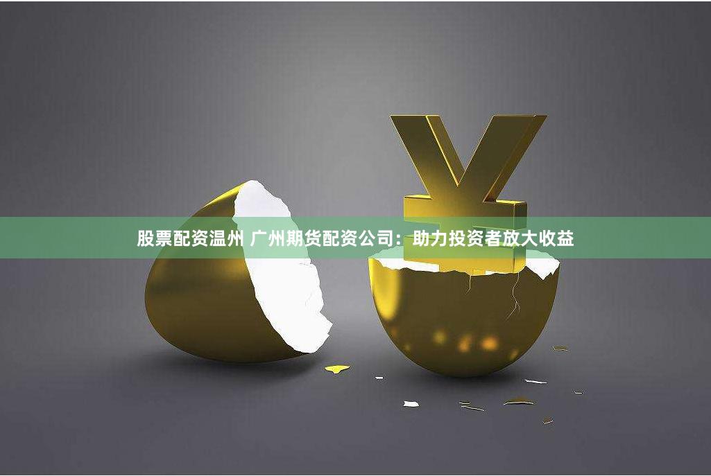 股票配资温州 广州期货配资公司：助力投资者放大收益