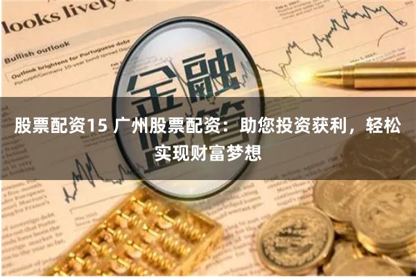 股票配资15 广州股票配资：助您投资获利，轻松实现财富梦想
