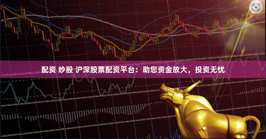 配资 炒股 沪深股票配资平台：助您资金放大，投资无忧