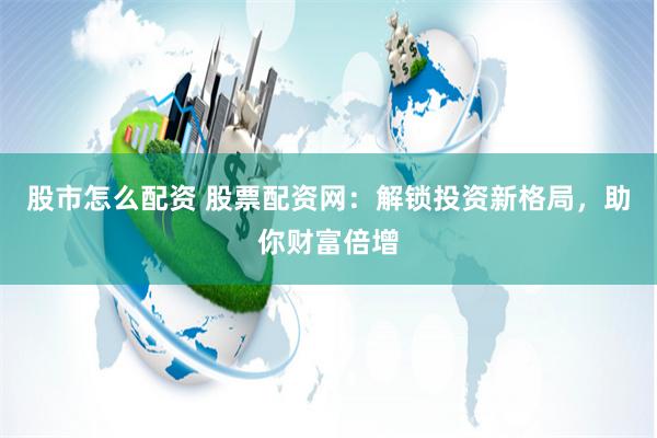 股市怎么配资 股票配资网：解锁投资新格局，助你财富倍增