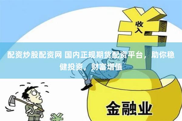 配资炒股配资网 国内正规期货配资平台，助你稳健投资，财富增值