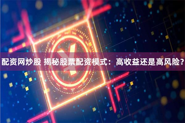 配资网炒股 揭秘股票配资模式：高收益还是高风险？