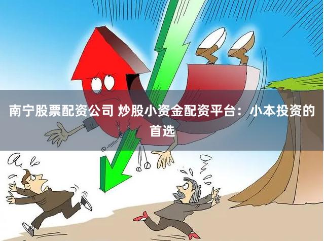 南宁股票配资公司 炒股小资金配资平台：小本投资的首选