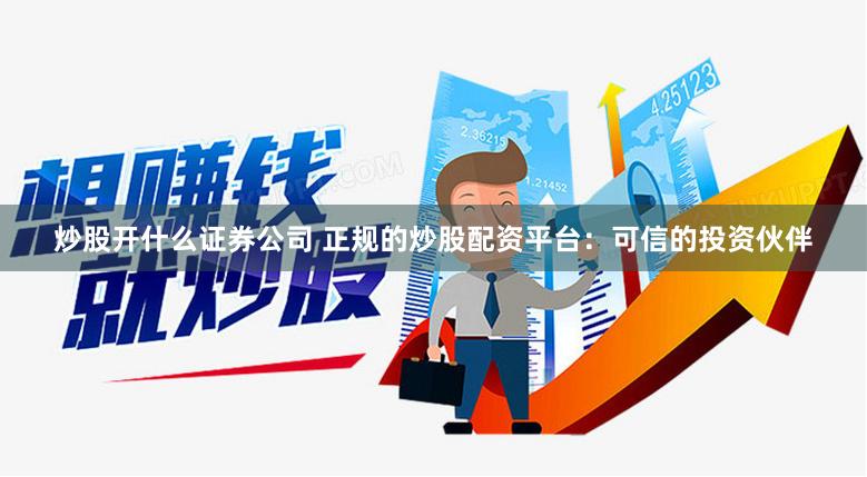 炒股开什么证券公司 正规的炒股配资平台：可信的投资伙伴