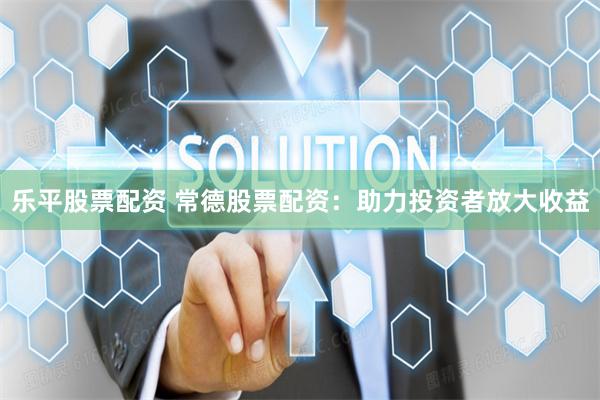 乐平股票配资 常德股票配资：助力投资者放大收益