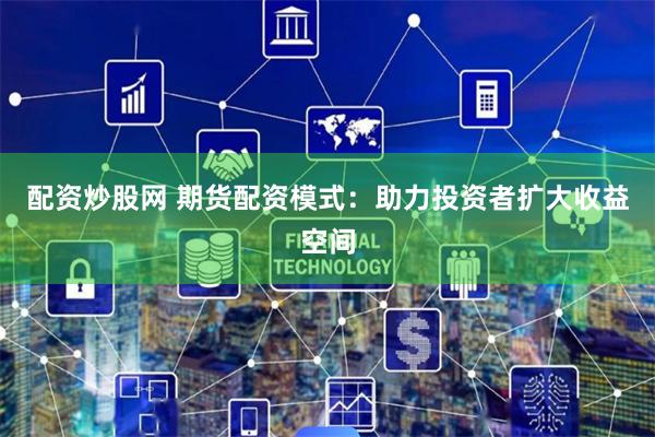 配资炒股网 期货配资模式：助力投资者扩大收益空间