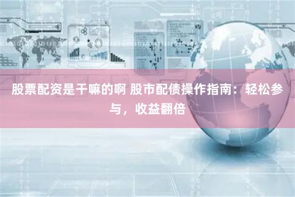股票配资是干嘛的啊 股市配债操作指南：轻松参与，收益翻倍