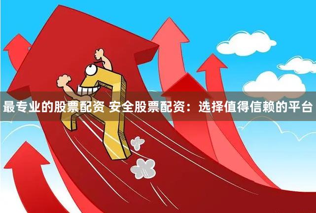 最专业的股票配资 安全股票配资：选择值得信赖的平台