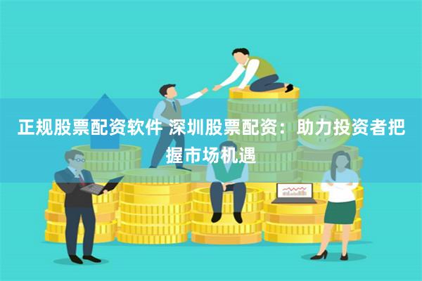 正规股票配资软件 深圳股票配资：助力投资者把握市场机遇