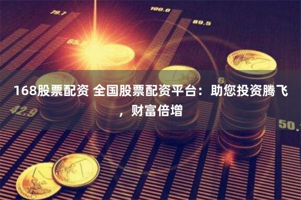 168股票配资 全国股票配资平台：助您投资腾飞，财富倍增