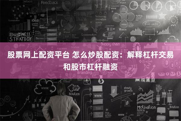 股票网上配资平台 怎么炒股配资：解释杠杆交易和股市杠杆融资