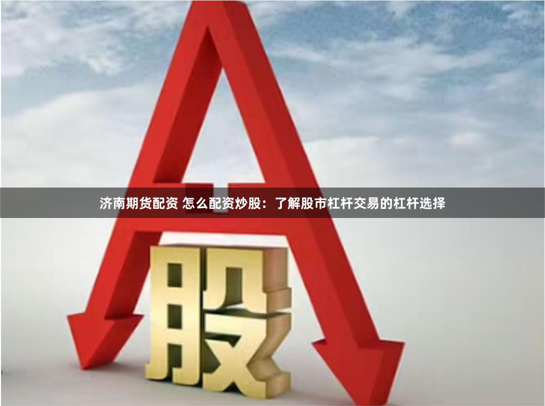 济南期货配资 怎么配资炒股：了解股市杠杆交易的杠杆选择