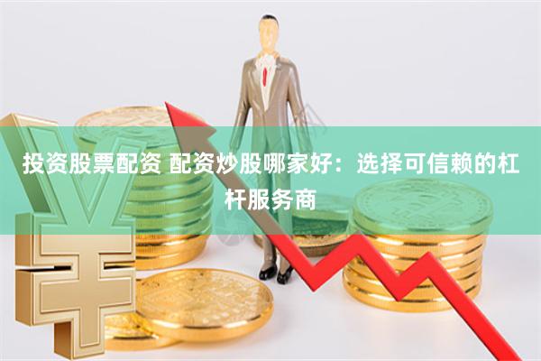 投资股票配资 配资炒股哪家好：选择可信赖的杠杆服务商