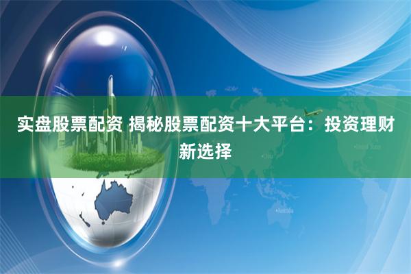 实盘股票配资 揭秘股票配资十大平台：投资理财新选择