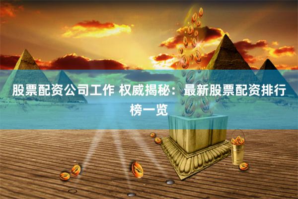 股票配资公司工作 权威揭秘：最新股票配资排行榜一览