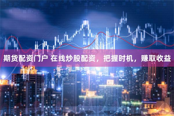 期货配资门户 在线炒股配资，把握时机，赚取收益