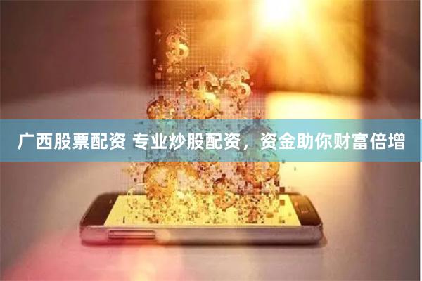 广西股票配资 专业炒股配资，资金助你财富倍增